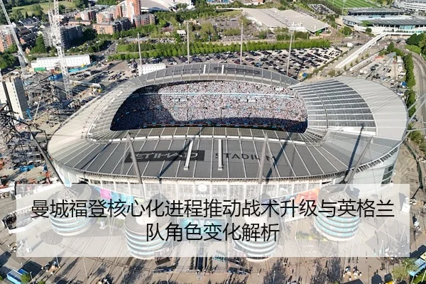 曼城福登核心化进程推动战术升级与英格兰队角色变化解析