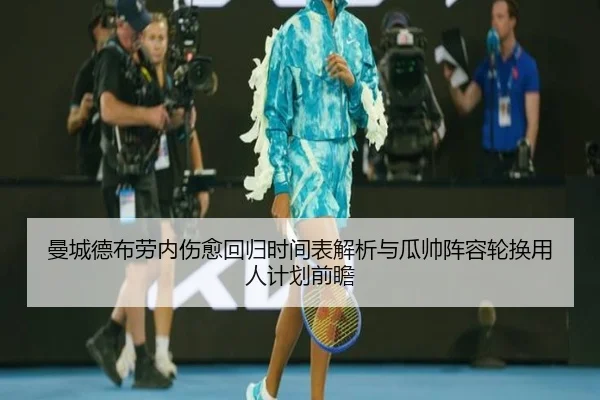 曼城德布劳内伤愈回归时间表解析与瓜帅阵容轮换用人计划前瞻