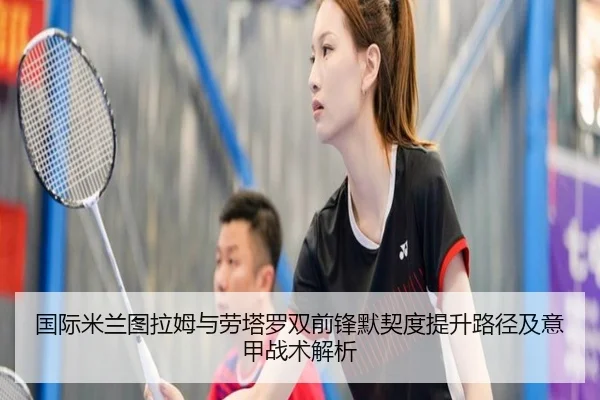 国际米兰图拉姆与劳塔罗双前锋默契度提升路径及意甲战术解析