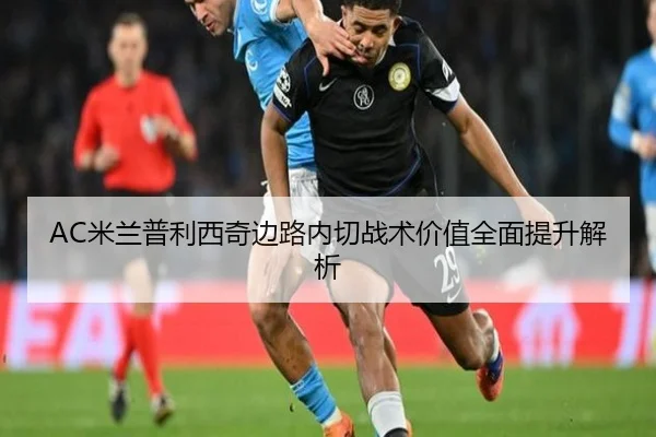 AC米兰普利西奇边路内切战术价值全面提升解析