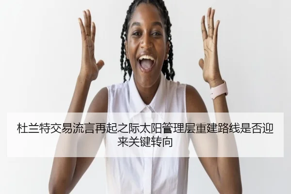 杜兰特交易流言再起之际太阳管理层重建路线是否迎来关键转向