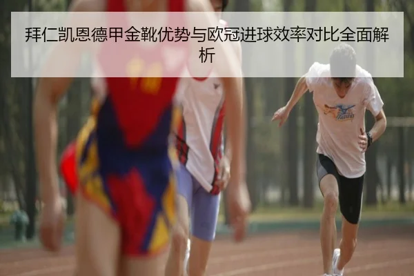 拜仁凯恩德甲金靴优势与欧冠进球效率对比全面解析