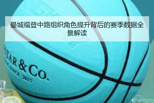 曼城福登中路组织角色提升背后的赛季数据全景解读