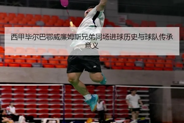 西甲毕尔巴鄂威廉姆斯兄弟同场进球历史与球队传承意义