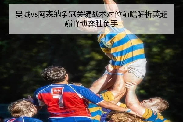 曼城vs阿森纳争冠关键战术对位前瞻解析英超巅峰博弈胜负手