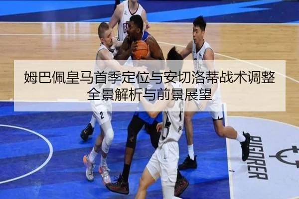 姆巴佩皇马首季定位与安切洛蒂战术调整全景解析与前景展望