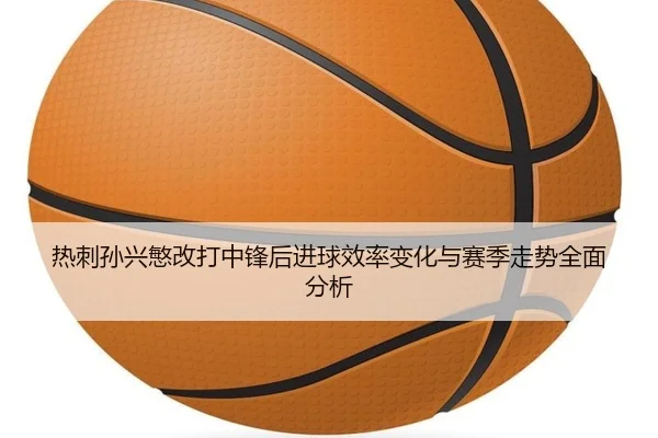 热刺孙兴慜改打中锋后进球效率变化与赛季走势全面分析