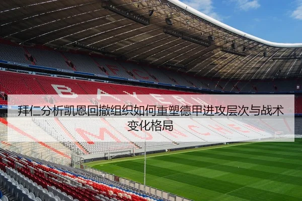 拜仁分析凯恩回撤组织如何重塑德甲进攻层次与战术变化格局
