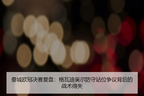 曼城欧冠决赛复盘：格瓦迪奥尔防守站位争议背后的战术得失