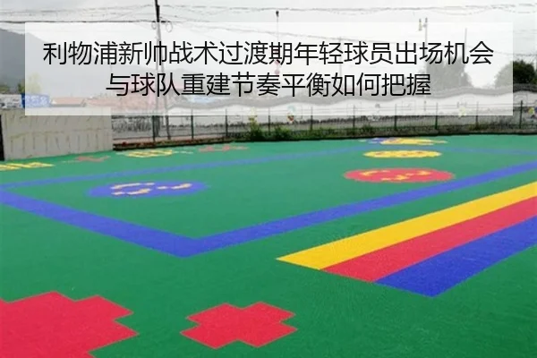 利物浦新帅战术过渡期年轻球员出场机会与球队重建节奏平衡如何把握