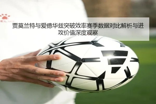 贾莫兰特与爱德华兹突破效率赛季数据对比解析与进攻价值深度观察