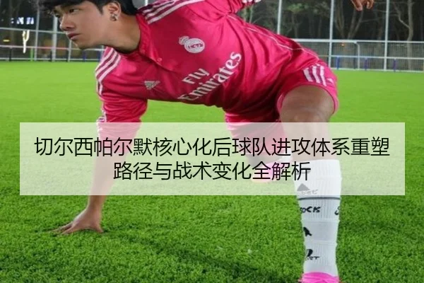 切尔西帕尔默核心化后球队进攻体系重塑路径与战术变化全解析