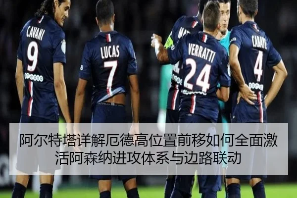 阿尔特塔详解厄德高位置前移如何全面激活阿森纳进攻体系与边路联动