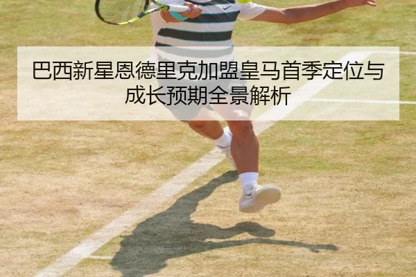 巴西新星恩德里克加盟皇马首季定位与成长预期全景解析