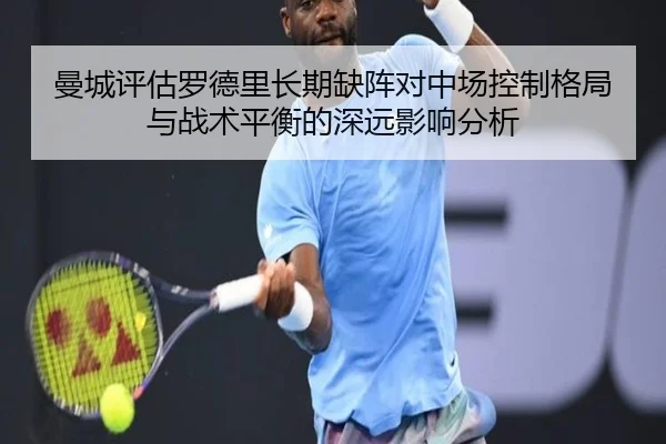 曼城评估罗德里长期缺阵对中场控制格局与战术平衡的深远影响分析