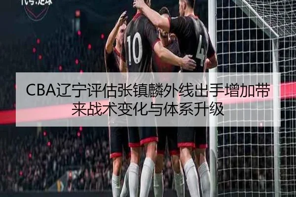 CBA辽宁评估张镇麟外线出手增加带来战术变化与体系升级