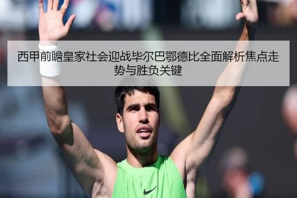 西甲前瞻皇家社会迎战毕尔巴鄂德比全面解析焦点走势与胜负关键