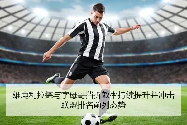 雄鹿利拉德与字母哥挡拆效率持续提升并冲击联盟排名前列态势