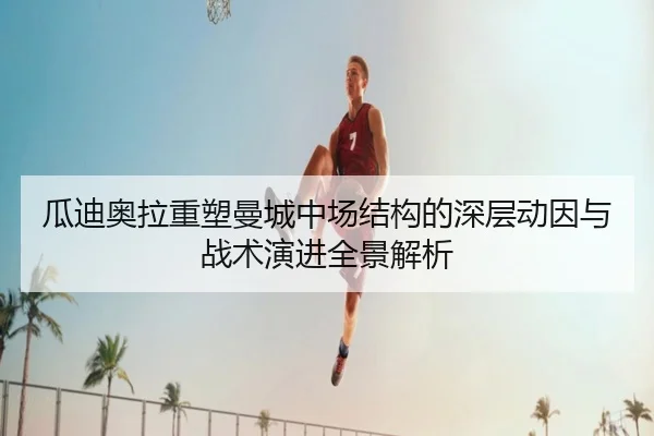 瓜迪奥拉重塑曼城中场结构的深层动因与战术演进全景解析