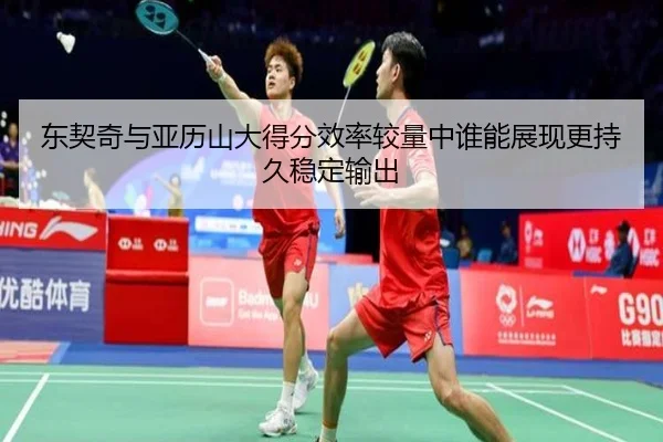 东契奇与亚历山大得分效率较量中谁能展现更持久稳定输出