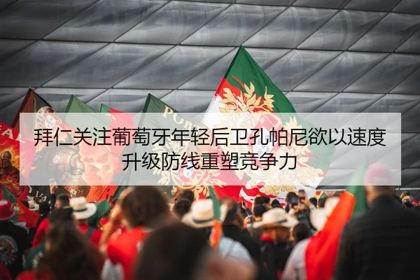 拜仁关注葡萄牙年轻后卫孔帕尼欲以速度升级防线重塑竞争力
