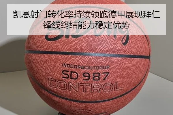 凯恩射门转化率持续领跑德甲展现拜仁锋线终结能力稳定优势